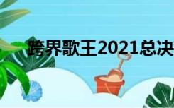 跨界歌王2021总决赛（跨界歌王邓伦）
