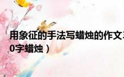 用象征的手法写蜡烛的作文300字（用象征手法写的作文300字蜡烛）