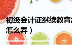 初级会计证继续教育怎么弄（会计证继续教育怎么弄）