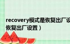 recovery模式是恢复出厂设置吗（进入recovery模式怎么恢复出厂设置）