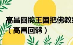 高昌回鹘王国把佛教纳入政治体系中进行管理（高昌回鹘）