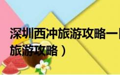 深圳西冲旅游攻略一日游最佳路线（深圳西冲旅游攻略）