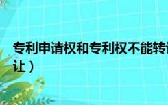 专利申请权和专利权不能转让（专利申请权和专利权不能转让）