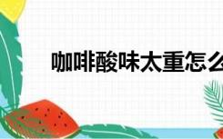 咖啡酸味太重怎么去除（咖啡酸味）