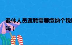 退休人员返聘需要缴纳个税吗（退休人员返聘需要缴纳社保吗）