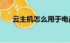 云主机怎么用于电商（云主机怎么用）