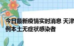 今日最新疫情实时消息 天津昨日新增2例本土确诊病例、78例本土无症状感染者