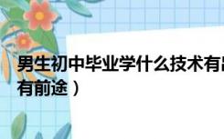 男生初中毕业学什么技术有出路（男生初中毕业学什么技术有前途）