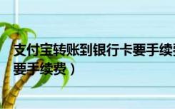支付宝转账到银行卡要手续费封顶吗（支付宝转账到银行卡要手续费）