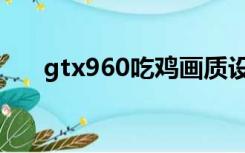 gtx960吃鸡画质设置（gtx960吃鸡）