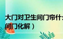 大门对卫生间门帘什么图案吉利（大门对卫生间门化解）
