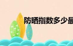 防晒指数多少最好（防晒指数）