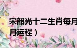 宋韶光十二生肖每月运程（宋韶光12生肖每月运程）