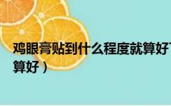 鸡眼膏贴到什么程度就算好了图片（鸡眼膏贴到什么程度就算好）