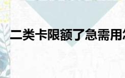 二类卡限额了急需用怎么办（二类卡限额）