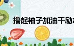 撸起袖子加油干励志语句（撸起袖子）