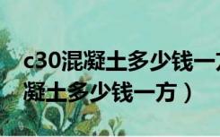 c30混凝土多少钱一方最新价格杭州（c30混凝土多少钱一方）