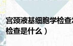 宫颈液基细胞学检查怎么做（宫颈液基细胞学检查是什么）