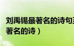 刘禹锡最著名的诗句至今广为传唱（刘禹锡最著名的诗）