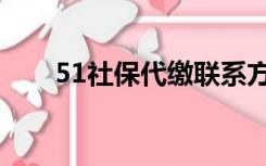 51社保代缴联系方式（51社保代缴）
