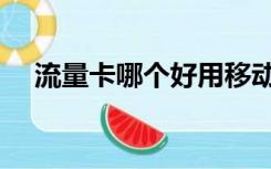 流量卡哪个好用移动的（流量卡哪个好）