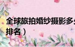 全球旅拍婚纱摄影多少钱（全球旅拍婚纱摄影排名）
