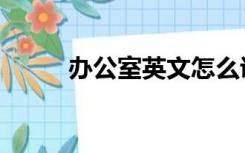 办公室英文怎么说（办公室英文）