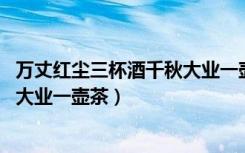 万丈红尘三杯酒千秋大业一壶茶书法（万丈红尘三杯酒 千秋大业一壶茶）