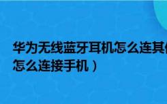 华为无线蓝牙耳机怎么连其他安卓手机（华为无线蓝牙耳机怎么连接手机）