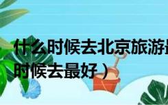 什么时候去北京旅游最合适（去北京旅游什么时候去最好）