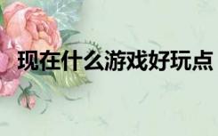 现在什么游戏好玩点（现在什么游戏好玩）