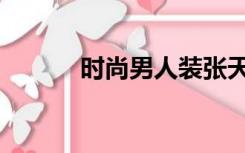 时尚男人装张天爱（时尚男人）