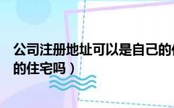 公司注册地址可以是自己的住宅（公司注册地址可以是自己的住宅吗）
