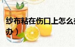 纱布粘在伤口上怎么办（纱布粘在伤口上怎么办）