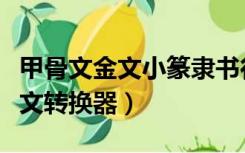 甲骨文金文小篆隶书行书草书楷书（甲骨文金文转换器）