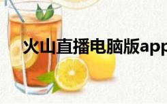 火山直播电脑版app（火山直播电脑版）
