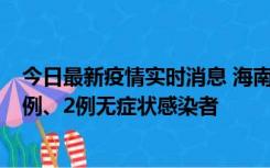 今日最新疫情实时消息 海南海口市新增2例无症状转确诊病例、2例无症状感染者