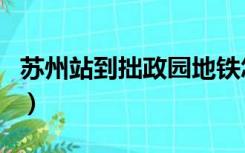 苏州站到拙政园地铁怎么走（苏州站到拙政园）