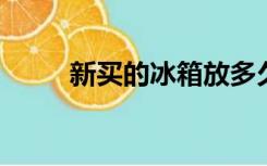 新买的冰箱放多久后才能通电使用