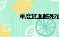 重度贫血临死征兆（重度贫血）