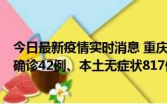 今日最新疫情实时消息 重庆：11月17日0-12时，新增本土确诊42例、本土无症状817例