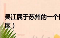 吴江属于苏州的一个区（吴江属于苏州的哪个区）