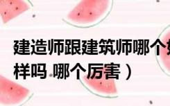 建造师跟建筑师哪个好（建造师和建筑师不一样吗 哪个厉害）