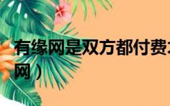 有缘网是双方都付费才能聊天的吗（有缘网官网）