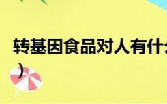 转基因食品对人有什么害处（转基因食物安全）