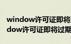 window许可证即将过期怎么激活密钥（window许可证即将过期）
