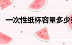 一次性纸杯容量多少克（一次性纸杯容量）