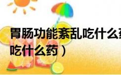 胃肠功能紊乱吃什么药功效好（胃肠功能紊乱吃什么药）