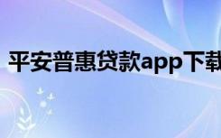 平安普惠贷款app下载（平安普惠贷款骗人）