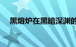黑熔炉在黑暗深渊的什么位置（黑熔炉）